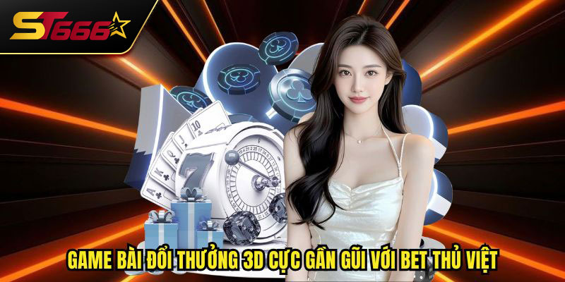 Game bài đổi thưởng 3D cực gần gũi với bet thủ Việt
